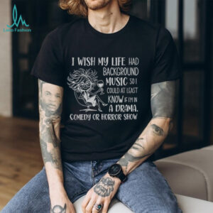 Girl I wish my life had background music so I could at least know if I’m in a drama comedy or horror show shirt