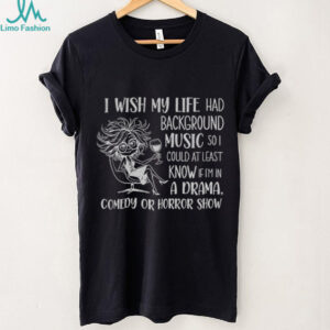 Girl I wish my life had background music so I could at least know if I’m in a drama comedy or horror show shirt