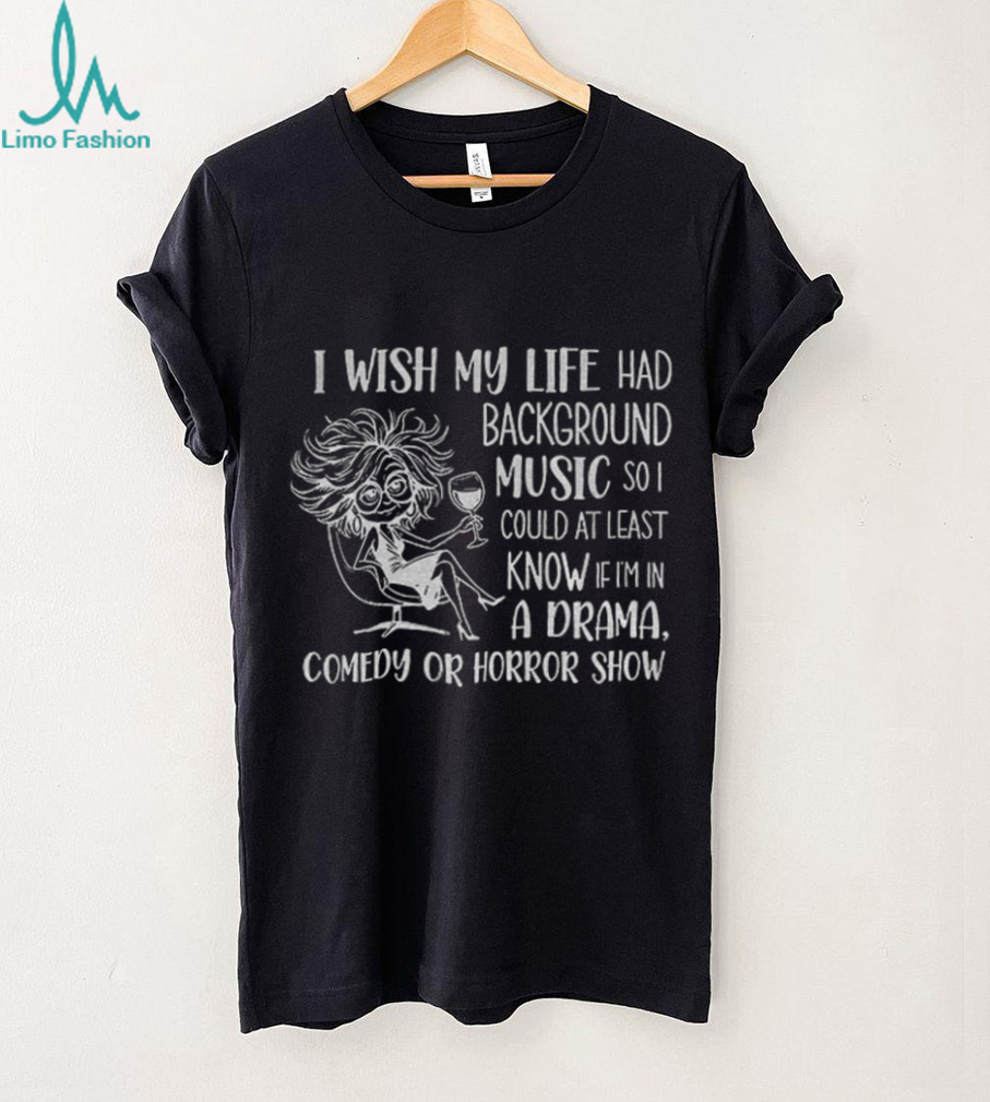 Girl I wish my life had background music so I could at least know if I’m in a drama comedy or horror show shirt Girl I wish my life had background music so I could at least know if I’m in a drama comedy or horror show shirt
