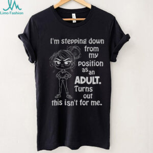 Girl I’m stepping down from my position as adult turns out this isn’t for me shirt