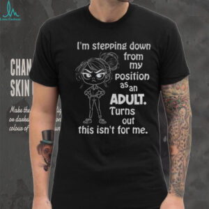 Girl I’m stepping down from my position as adult turns out this isn’t for me shirt