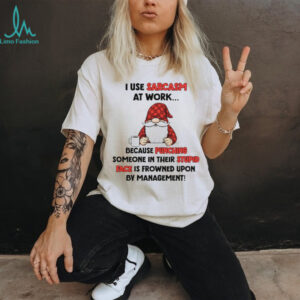 Gnome I use sarcasm at work because punching someone in their stupid face is frowned upon by management shirt