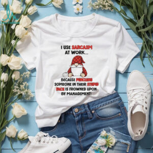 Gnome I use sarcasm at work because punching someone in their stupid face is frowned upon by management shirt