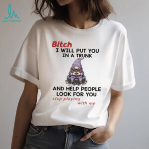 Gnome bitch I will put you in a trunk and help people look for you stop playing with me shirt
