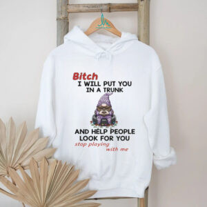 Gnome bitch I will put you in a trunk and help people look for you stop playing with me shirt