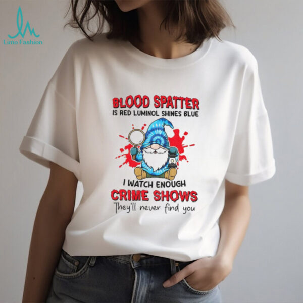 Gnome blood spatter is red luminol shines blue I watch enough crime shows they’ll never find you shirt