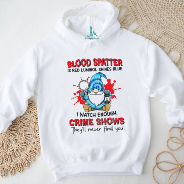 Gnome blood spatter is red luminol shines blue I watch enough crime shows they’ll never find you shirt