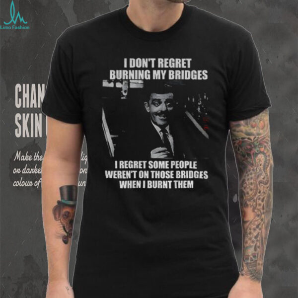 Gomez Addams I don’t regret burning my bridges I regret some people weren’t on those bridges when I burnt them shirt