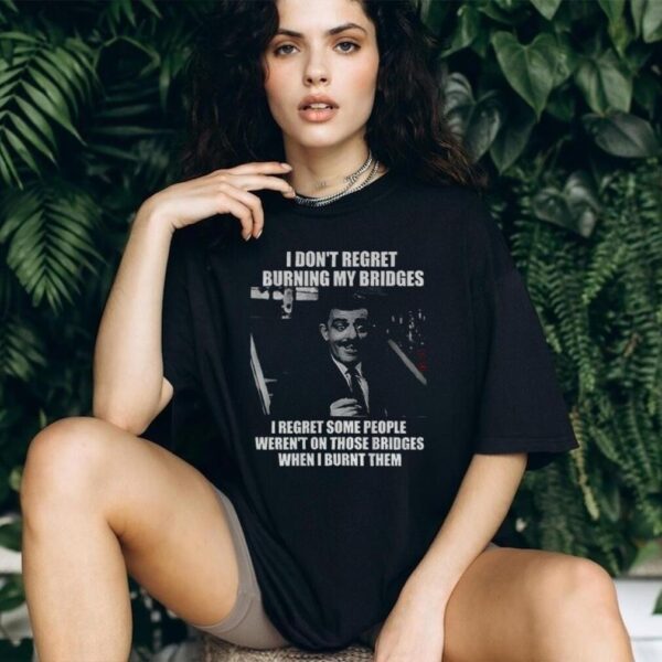 Gomez Addams I don’t regret burning my bridges I regret some people weren’t on those bridges when I burnt them shirt