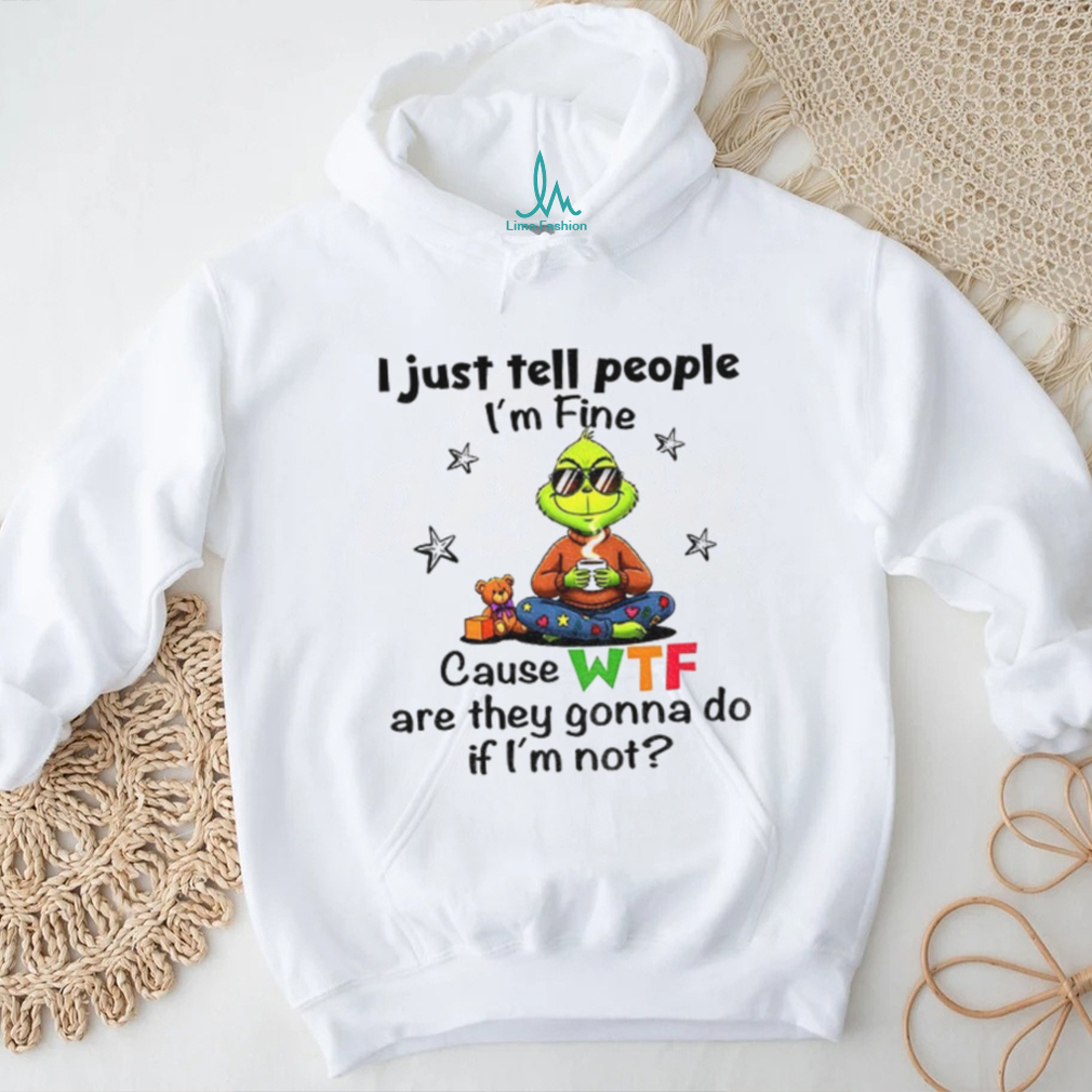Grinch I just tell people I’m fine because WTF are they gonna do if i’m not Christmas shirt Grinch I just tell people I’m fine because WTF are they gonna do if i’m not Christmas shirt