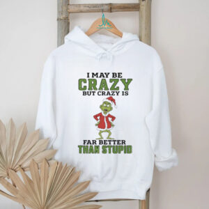 Grinch Santa hat I may be crazy but crazy is far better than stupid Christmas shirt
