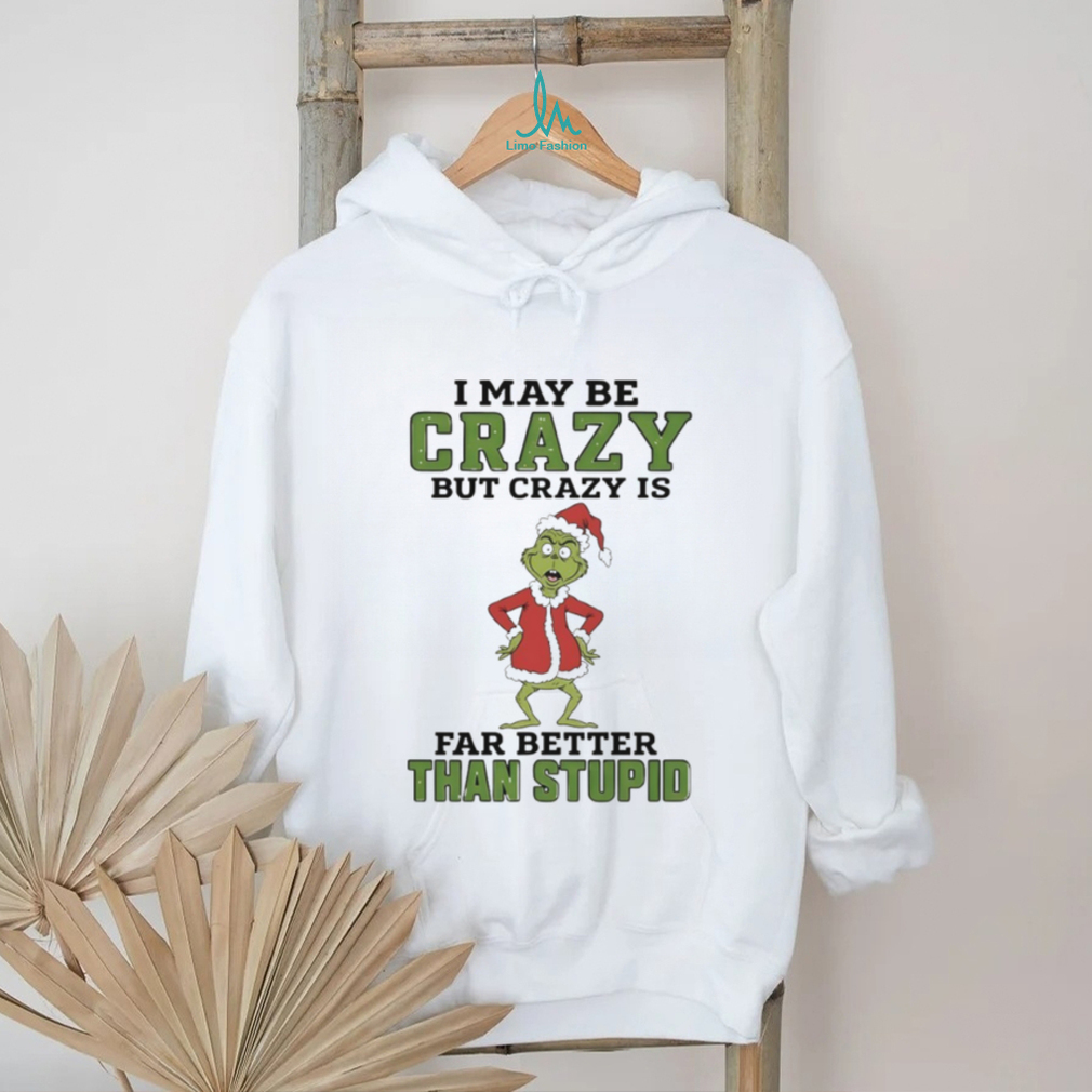 Grinch Santa hat I may be crazy but crazy is far better than stupid Christmas shirt Grinch Santa hat I may be crazy but crazy is far better than stupid Christmas shirt