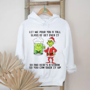 Grinch Santa hat let me pour you a tall glass of get over it dh and here’s a straw so you can suck it up Christmas shirt