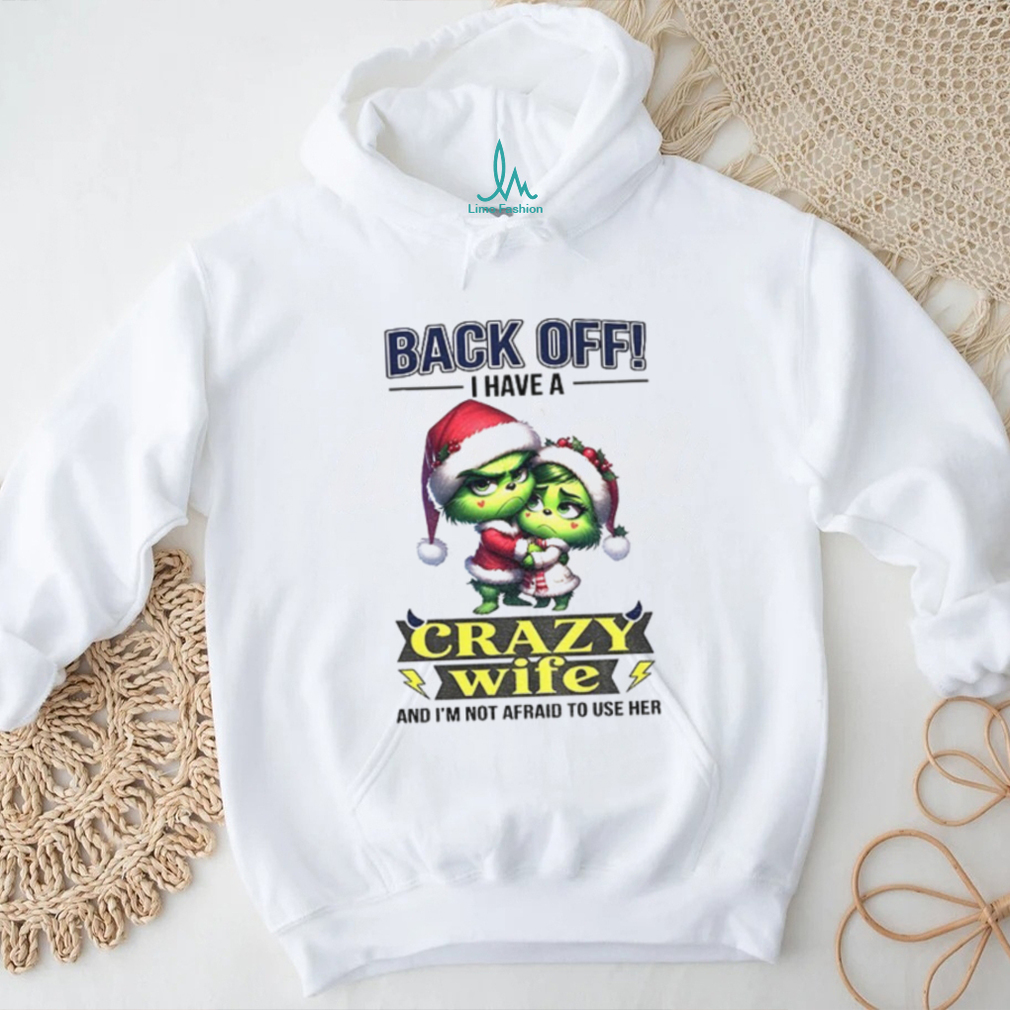 Grinch back off I have a crazy wife and I’m not afraid to use her Christmas shirt Grinch back off I have a crazy wife and I’m not afraid to use her Christmas shirt