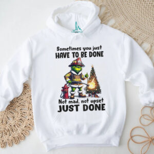 Grinch fireman sometimes you just have to be done not mad not upset just done Christmas shirt