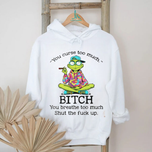 Grinch smoking you curse too much bitch you breathe too much shut the fuck up shirt