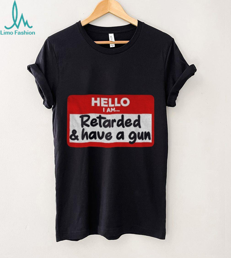 Hello I am retarded and have a gun shirt Hello I am retarded and have a gun shirt