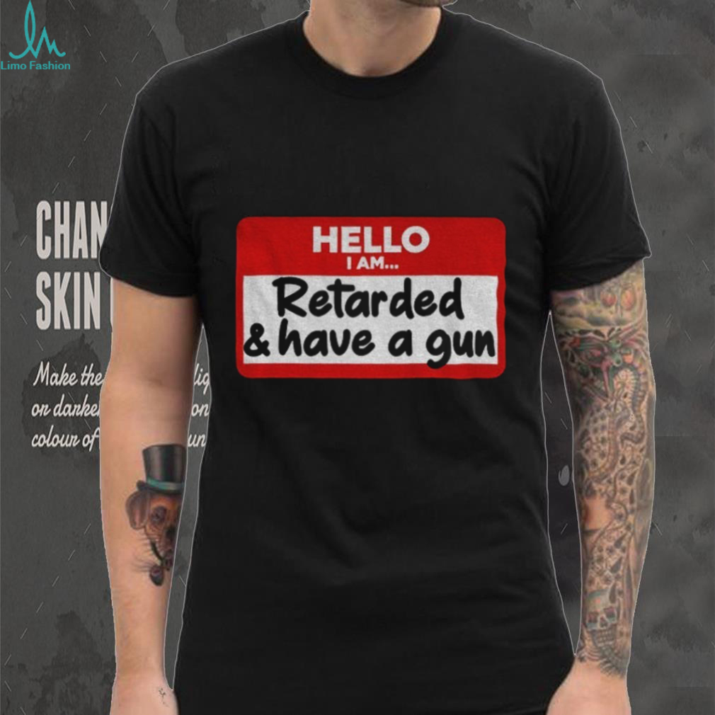 Hello I am retarded and have a gun shirt Hello I am retarded and have a gun shirt