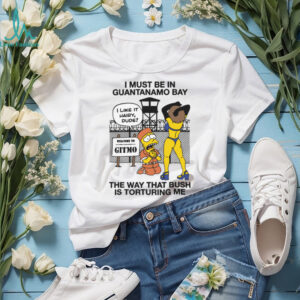 I Must Be In Guantanamo Bay The Way That Bush Is Torturing Me Meme T Shirt