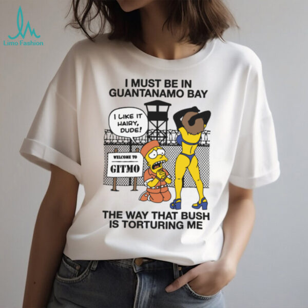 I Must Be In Guantanamo Bay The Way That Bush Is Torturing Me Meme T Shirt