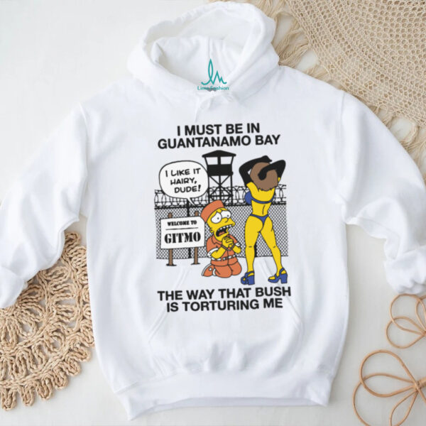 I Must Be In Guantanamo Bay The Way That Bush Is Torturing Me Meme T Shirt