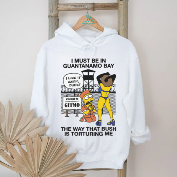 I Must Be In Guantanamo Bay The Way That Bush Is Torturing Me Meme T Shirt