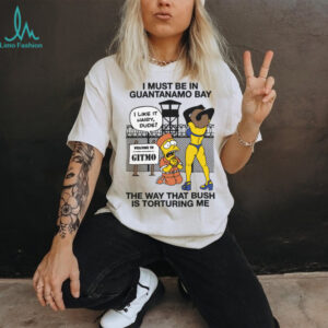 I Must Be In Guantanamo Bay The Way That Bush Is Torturing Me Meme T Shirt