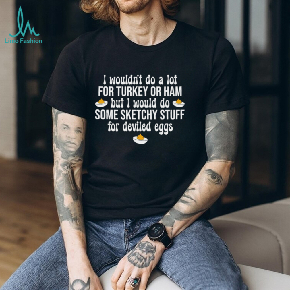 I Would Do Sketchy Stuff For Deviled Eggs Funny Thanksgiving 2025 shirt I Would Do Sketchy Stuff For Deviled Eggs Funny Thanksgiving 2025 shirt