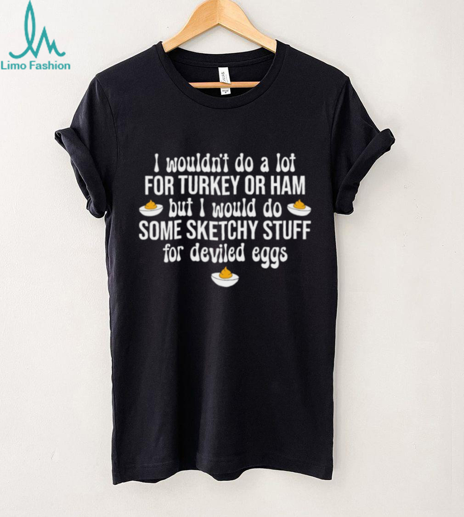 I Would Do Sketchy Stuff For Deviled Eggs Funny Thanksgiving 2025 shirt I Would Do Sketchy Stuff For Deviled Eggs Funny Thanksgiving 2025 shirt