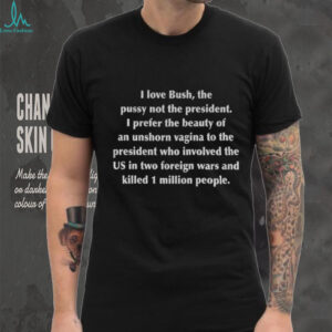 I love bush the pusy not the president I prefer the beauty of an unshorn vagina to the president who involvel shirt