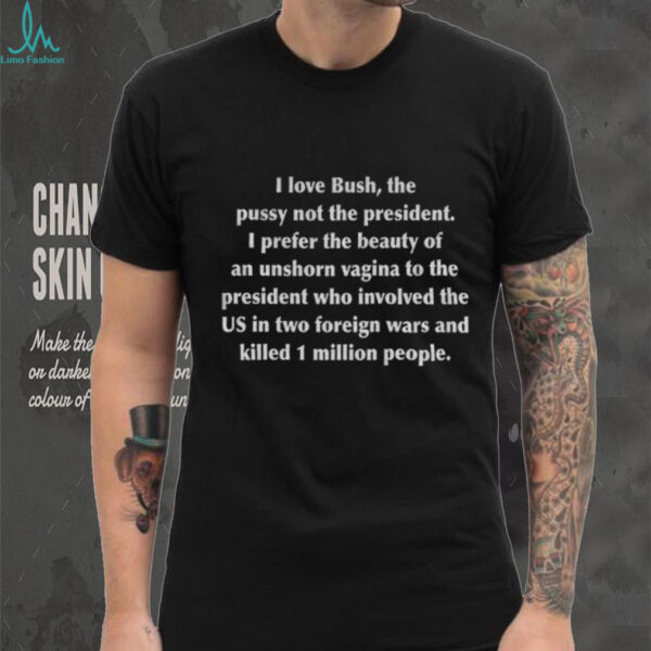 I love bush the pusy not the president I prefer the beauty of an unshorn vagina to the president who involvel shirt