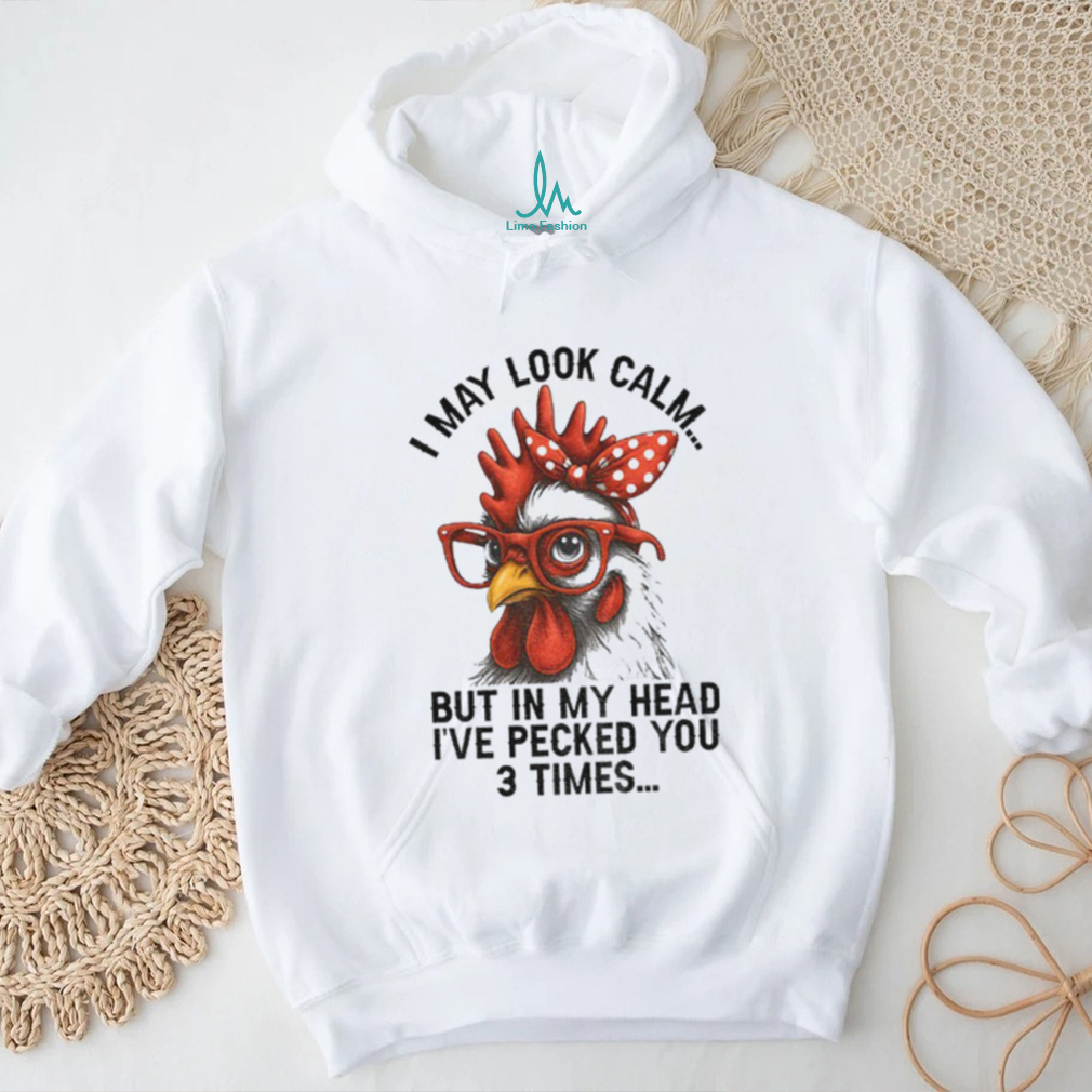 I may look calm but in my head I’ve pecked you three times funny shirt