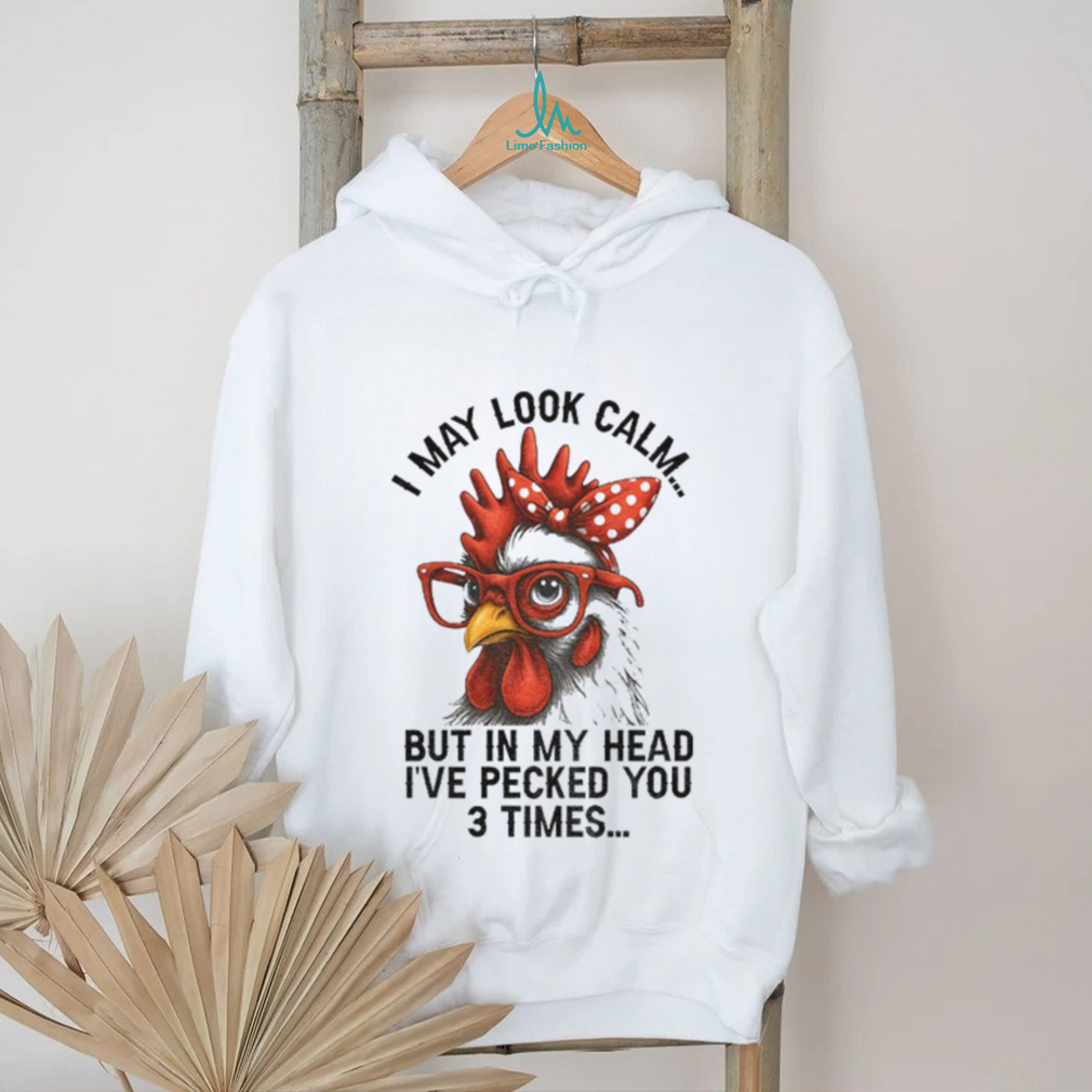 I may look calm but in my head I’ve pecked you three times funny shirt I may look calm but in my head I’ve pecked you three times funny shirt