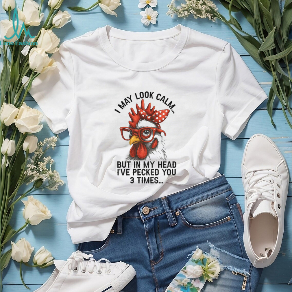 I may look calm but in my head I’ve pecked you three times funny shirt I may look calm but in my head I’ve pecked you three times funny shirt