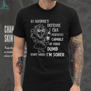 In alcohol’s defense I’m perfectly capable of doing dumb stuff when I’m sober shirt