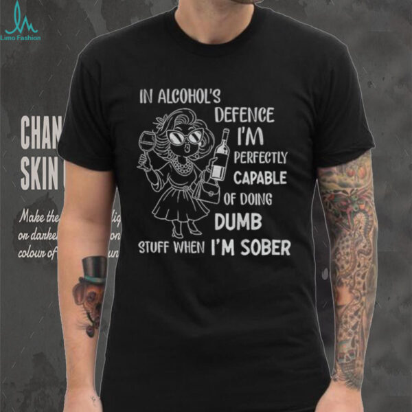 In alcohol’s defense I’m perfectly capable of doing dumb stuff when I’m sober shirt