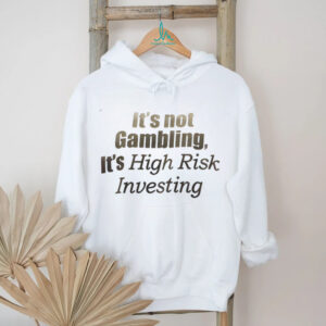 It’s not Gambling it’s high risk investing shirt