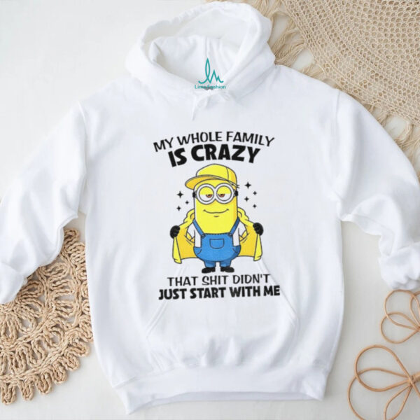 Minion my whole family is crazy that shit didn’t just start with me shirt