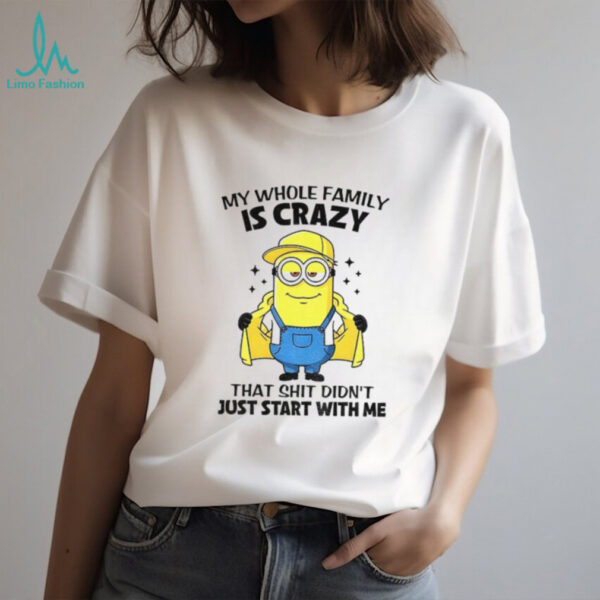 Minion my whole family is crazy that shit didn’t just start with me shirt