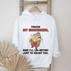 Minion touch my grandkids and I’ll un retire just to haunt you shirt