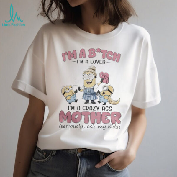 Minions Banana I’M Bitch I’M A Lover I’M A Crazy Ass Mother Seriously Ask My Kids Shirt