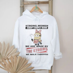 Minions Strong Women Aren'T Simply Born We Are Made By The Storms We Walk Through Shirt