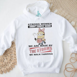 Minions Strong Women Aren'T Simply Born We Are Made By The Storms We Walk Through Shirt