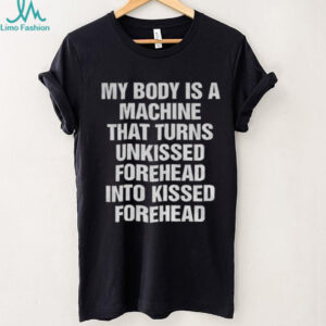 My body is a machine that turns unkissed forehead into kissed forehead shirt