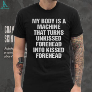 My body is a machine that turns unkissed forehead into kissed forehead shirt