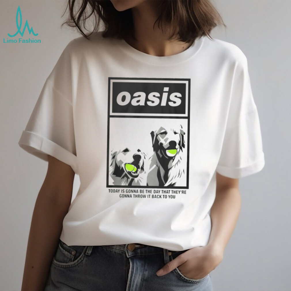Oasis Dogs Today Is Gonna Be The Day That Theyre Gonna Throw It Back To You Shirt Oasis Dogs Today Is Gonna Be The Day That Theyre Gonna Throw It Back To You Shirt
