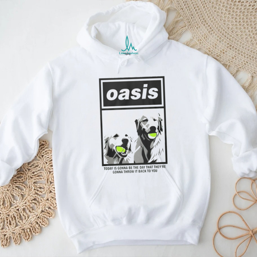 Oasis Dogs Today Is Gonna Be The Day That Theyre Gonna Throw It Back To You Shirt Oasis Dogs Today Is Gonna Be The Day That Theyre Gonna Throw It Back To You Shirt