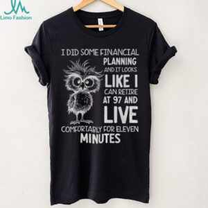 Owl I did some financial planning and it looks like I can retire at 97 and live comfortably for eleven minutes shirt