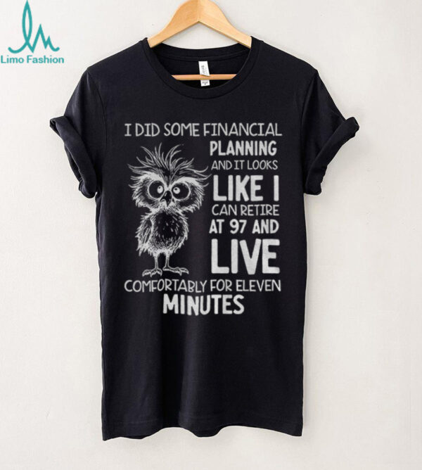 Owl I did some financial planning and it looks like I can retire at 97 and live comfortably for eleven minutes shirt