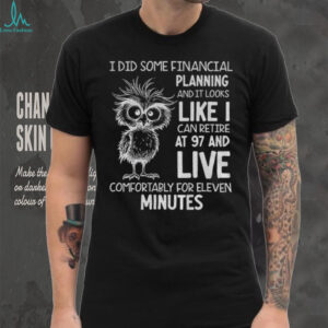 Owl I did some financial planning and it looks like I can retire at 97 and live comfortably for eleven minutes shirt